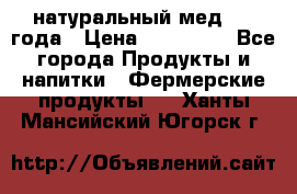 натуральный мед 2017года › Цена ­ 270-330 - Все города Продукты и напитки » Фермерские продукты   . Ханты-Мансийский,Югорск г.